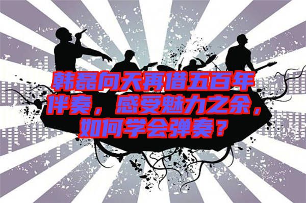 韓磊向天再借五百年伴奏，感受魅力之余，如何學(xué)會(huì)彈奏？