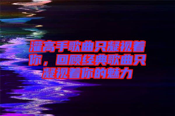灌高手歌曲只凝視著你，回顧經(jīng)典歌曲只凝視著你的魅力