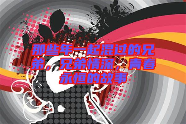 那些年一起混過的兄弟，兄弟情深，青春永恒的故事