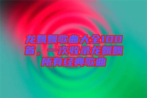 龍飄飄歌曲大全100首，一次收錄龍飄飄所有經(jīng)典歌曲