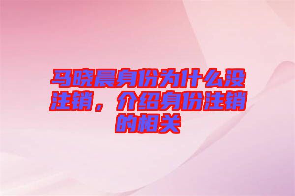 馬曉晨身份為什么沒(méi)注銷，介紹身份注銷的相關(guān)