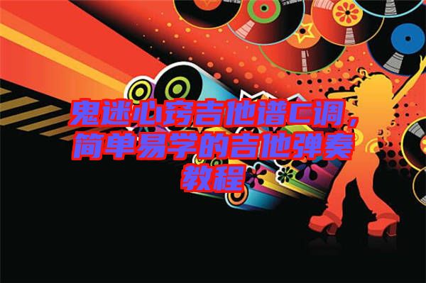 鬼迷心竅吉他譜C調(diào)，簡單易學(xué)的吉他彈奏教程