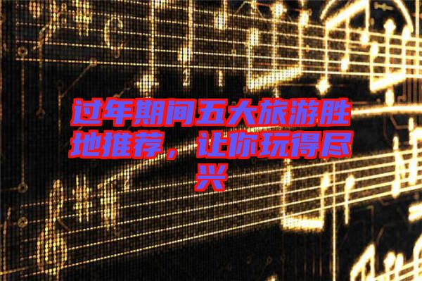 過年期間五大旅游勝地推薦，讓你玩得盡興