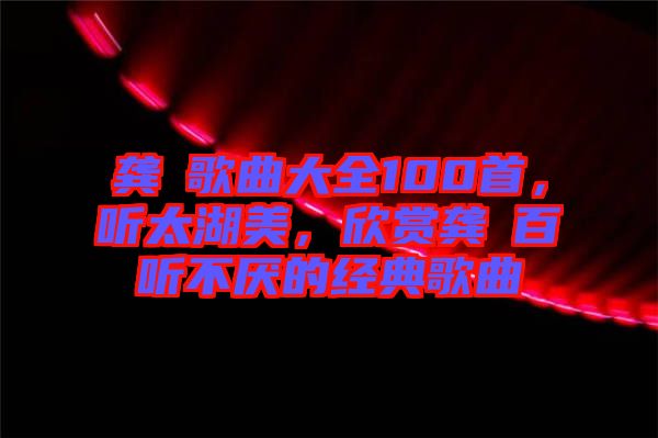 龔玥歌曲大全100首，聽太湖美，欣賞龔玥百聽不厭的經(jīng)典歌曲