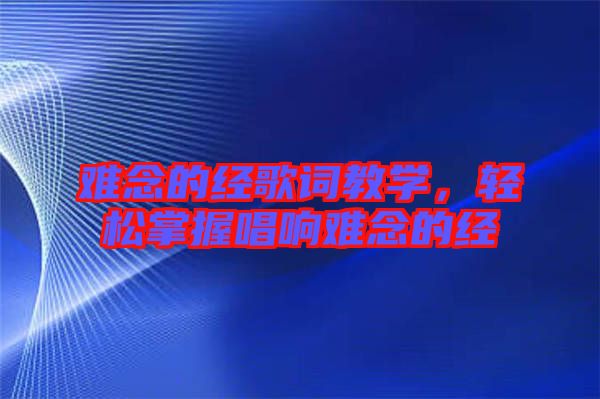 難念的經(jīng)歌詞教學(xué)，輕松掌握唱響難念的經(jīng)