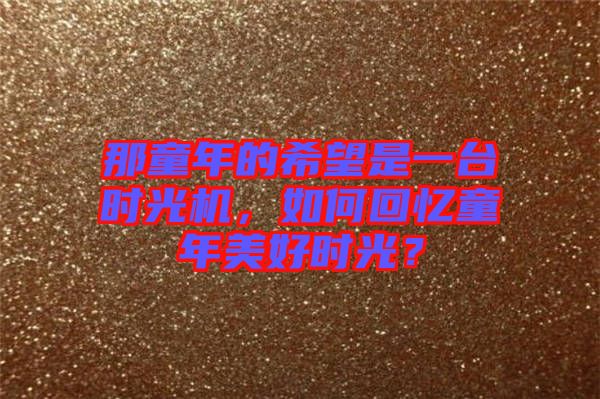 那童年的希望是一臺時光機，如何回憶童年美好時光？