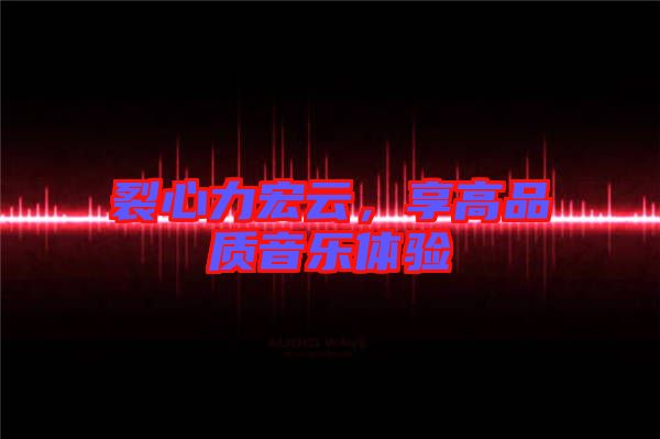 裂心力宏云，享高品質(zhì)音樂體驗(yàn)