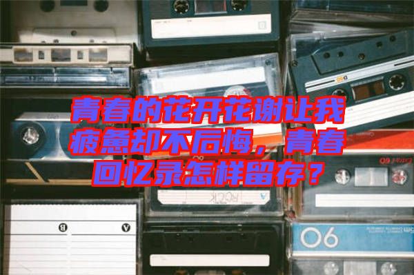 青春的花開花謝讓我疲憊卻不后悔，青春回憶錄怎樣留存？