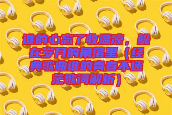 誰(shuí)的心忘了收溫涼，躲在歲月的角落里（經(jīng)典歌曲誰(shuí)的青春不迷茫歌詞解析）