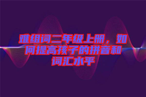 難組詞二年級(jí)上冊(cè)，如何提高孩子的拼音和詞匯水平