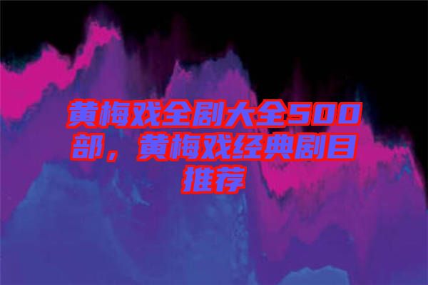 黃梅戲全劇大全500部，黃梅戲經(jīng)典劇目推薦