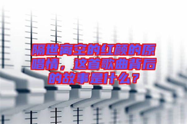 隔世離空的紅顏的原唱情，這首歌曲背后的故事是什么？