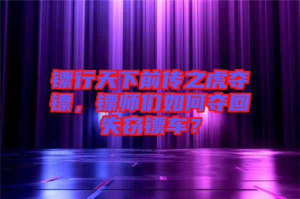 鏢行天下前傳之虎奪鏢，鏢師們?nèi)绾螉Z回失竊鏢車？