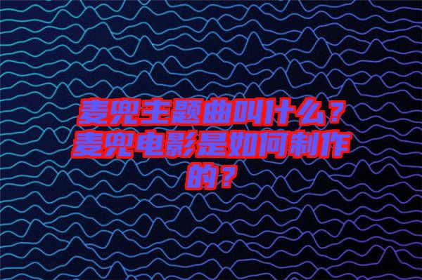 麥兜主題曲叫什么？麥兜電影是如何制作的？