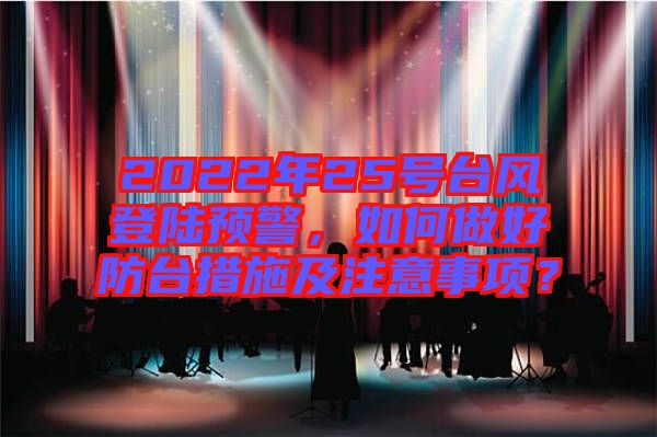 2022年25號臺風登陸預警，如何做好防臺措施及注意事項？