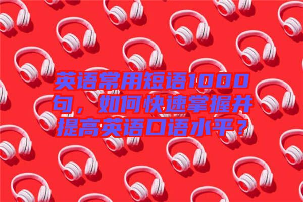 英語(yǔ)常用短語(yǔ)1000句，如何快速掌握并提高英語(yǔ)口語(yǔ)水平？