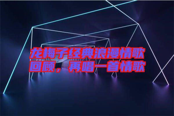 龍梅子經(jīng)典浪漫情歌回顧，再唱一首情歌