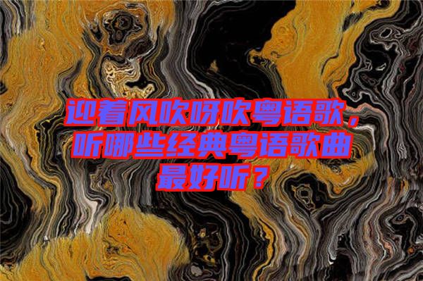迎著風(fēng)吹呀吹粵語歌，聽哪些經(jīng)典粵語歌曲最好聽？