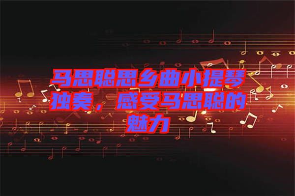 馬思聰思鄉(xiāng)曲小提琴獨奏，感受馬思聰?shù)镊攘? width=