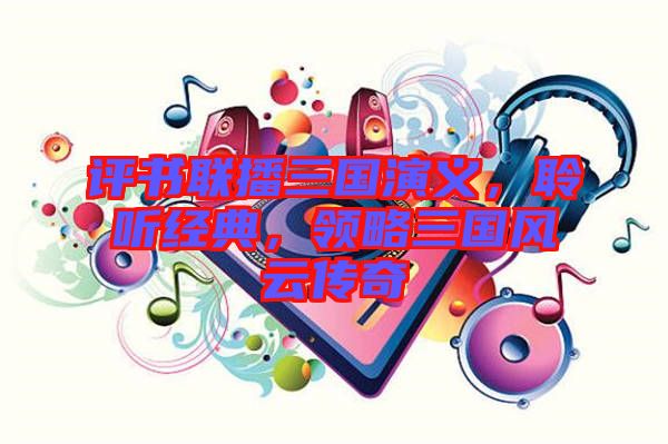 評書聯(lián)播三國演義，聆聽經(jīng)典，領(lǐng)略三國風(fēng)云傳奇