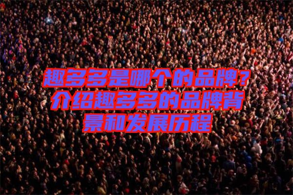 趣多多是哪個(gè)的品牌？介紹趣多多的品牌背景和發(fā)展歷程