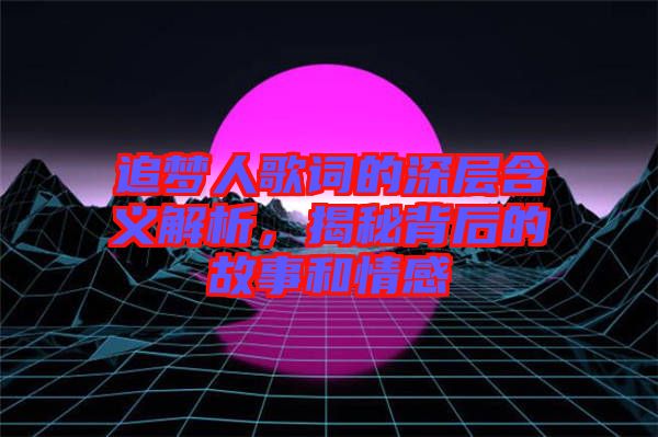 追夢(mèng)人歌詞的深層含義解析，揭秘背后的故事和情感