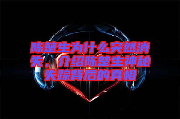 陳楚生為什么突然消失，介紹陳楚生神秘失蹤背后的真相