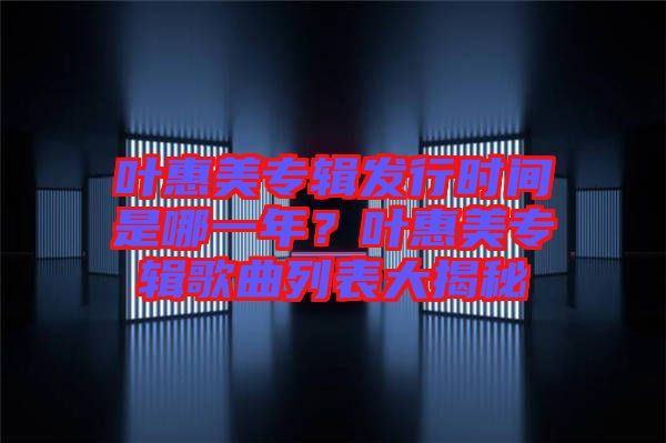 葉惠美專輯發(fā)行時間是哪一年？葉惠美專輯歌曲列表大揭秘