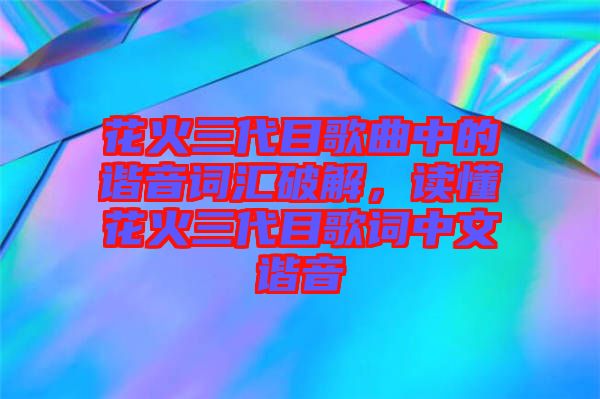花火三代目歌曲中的諧音詞匯破解，讀懂花火三代目歌詞中文諧音