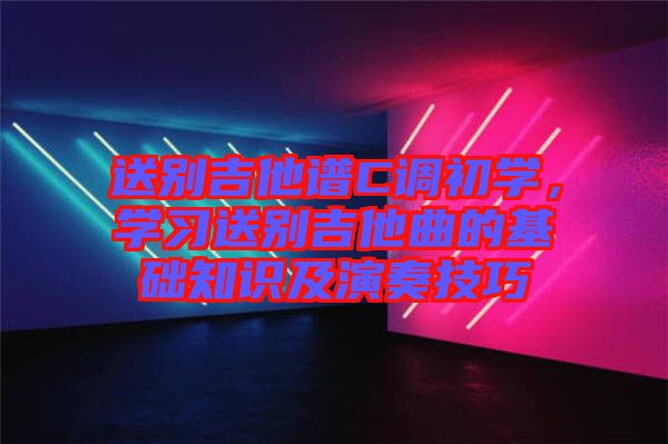 送別吉他譜C調(diào)初學(xué)，學(xué)習(xí)送別吉他曲的基礎(chǔ)知識(shí)及演奏技巧