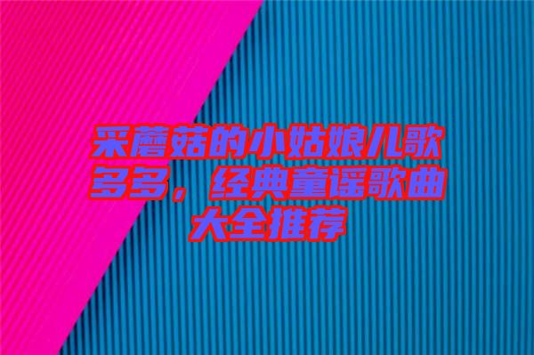 采蘑菇的小姑娘兒歌多多，經(jīng)典童謠歌曲大全推薦