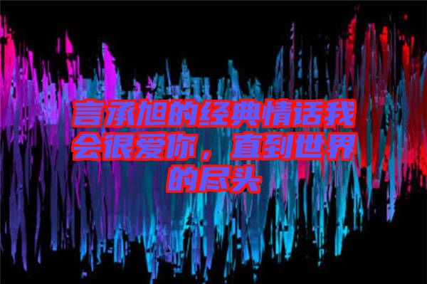 言承旭的經(jīng)典情話我會(huì)很愛(ài)你，直到世界的盡頭