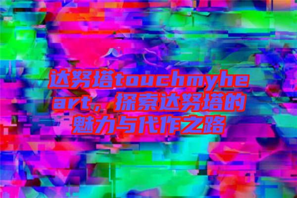 達努塔touchmyheart，探索達努塔的魅力與代作之路