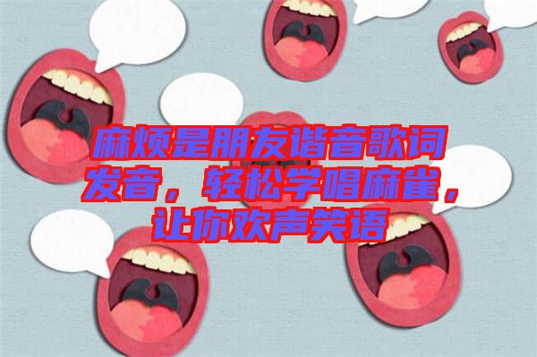 麻煩是朋友諧音歌詞發(fā)音，輕松學(xué)唱麻雀，讓你歡聲笑語