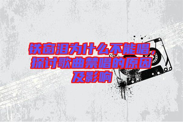 鐵窗淚為什么不能唱，探討歌曲禁唱的原因及影響