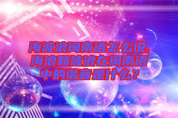 海波浪閩南語(yǔ)怎么說(shuō),海浪和波浪在閩南語(yǔ)中的諧音是什么？