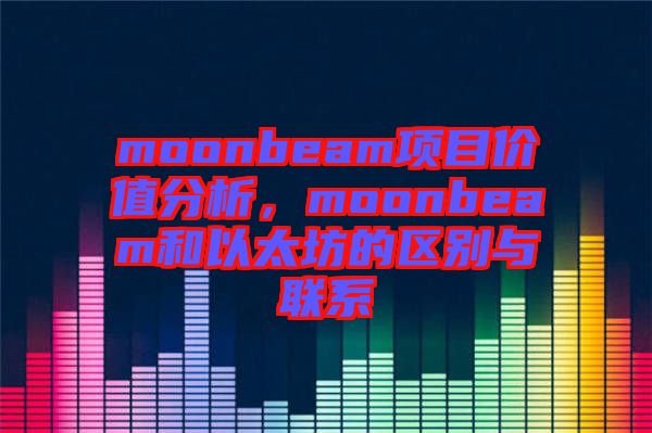 moonbeam項(xiàng)目價值分析，moonbeam和以太坊的區(qū)別與聯(lián)系