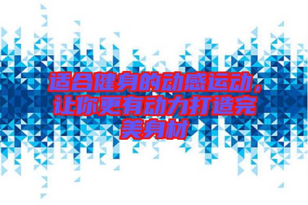 適合健身的動(dòng)感運(yùn)動(dòng)，讓你更有動(dòng)力打造完美身材
