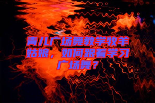 青兒廣場舞教學(xué)牧羊姑娘，如何跟著學(xué)習(xí)廣場舞？