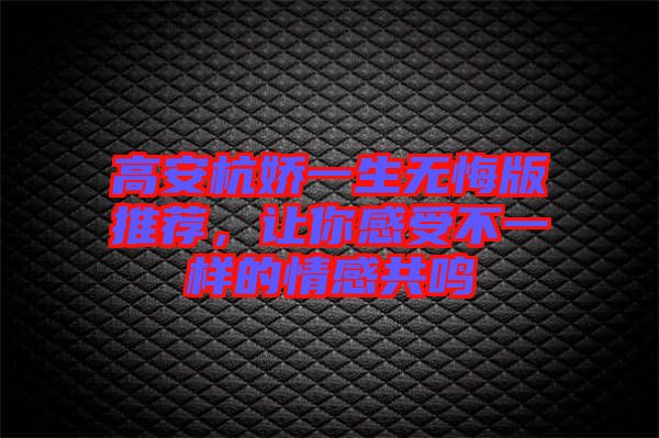 高安杭嬌一生無(wú)悔版推薦，讓你感受不一樣的情感共鳴