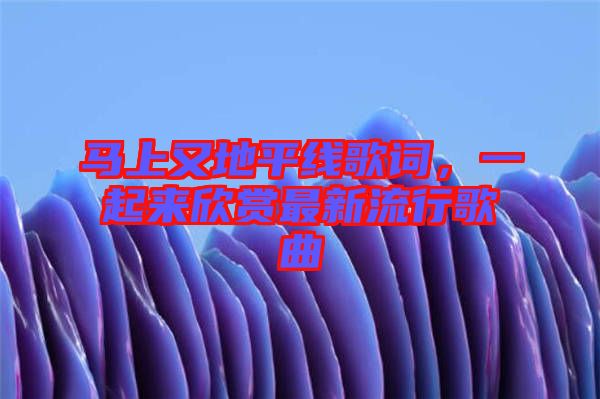馬上又地平線歌詞，一起來(lái)欣賞最新流行歌曲