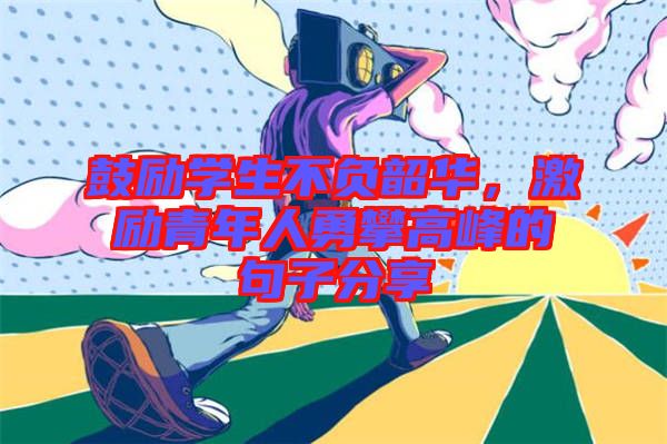 鼓勵(lì)學(xué)生不負(fù)韶華，激勵(lì)青年人勇攀高峰的句子分享
