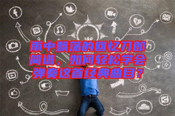 雨中飄蕩的回憶刀郎簡譜，如何輕松學會彈奏這首經(jīng)典曲目？
