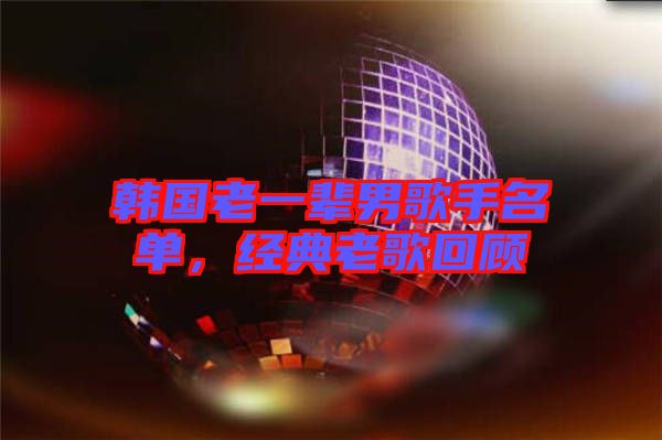 韓國老一輩男歌手名單，經(jīng)典老歌回顧