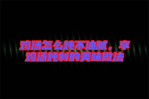雞湯怎么燉不油膩，享雞湯燉制的美味做法