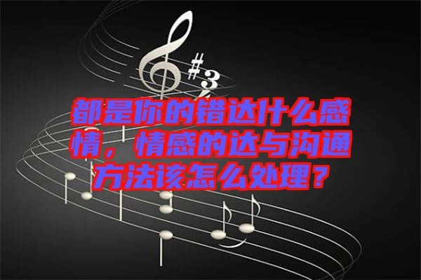 都是你的錯(cuò)達(dá)什么感情，情感的達(dá)與溝通方法該怎么處理？