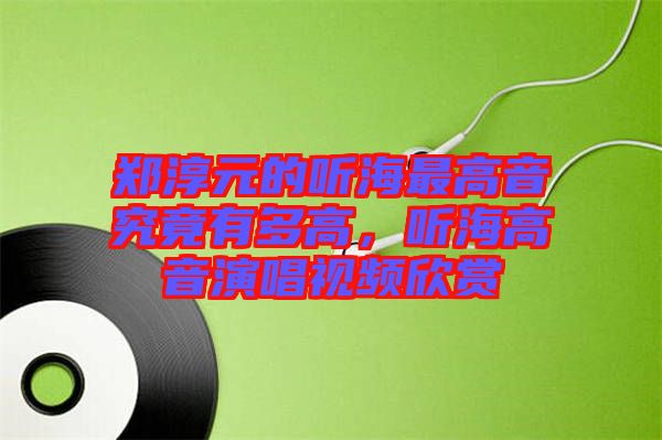 鄭淳元的聽海最高音究竟有多高，聽海高音演唱視頻欣賞