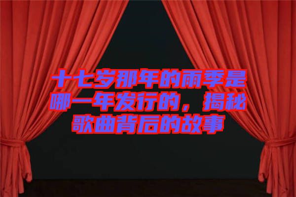 十七歲那年的雨季是哪一年發(fā)行的，揭秘歌曲背后的故事