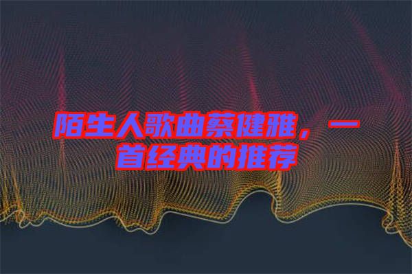 陌生人歌曲蔡健雅，一首經(jīng)典的推薦