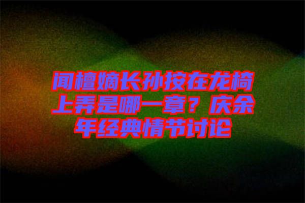 聞檀嫡長孫按在龍椅上弄是哪一章？慶余年經典情節(jié)討論